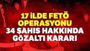 17 İLDE FETÖ OPERASYONU, 34 GÖZALTI